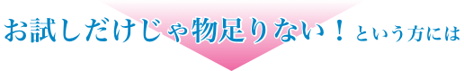 お試しだけじゃ物足りない！という方には